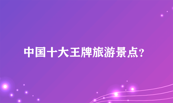 中国十大王牌旅游景点？