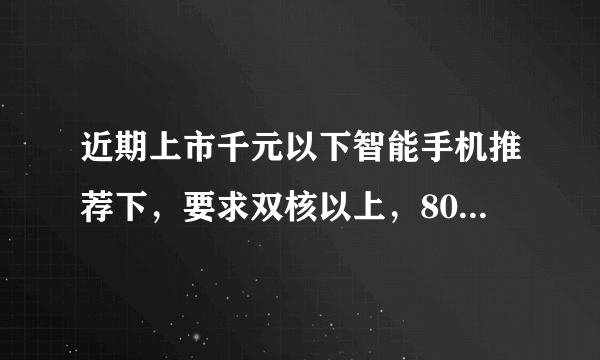 近期上市千元以下智能手机推荐下，要求双核以上，800W像素