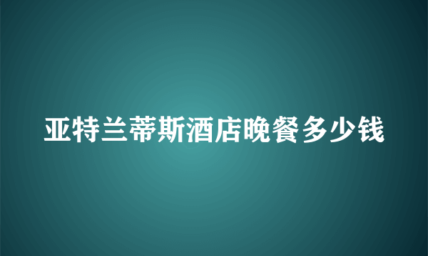 亚特兰蒂斯酒店晚餐多少钱