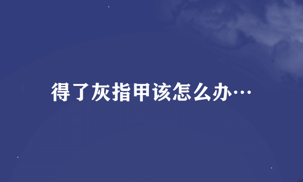 得了灰指甲该怎么办…