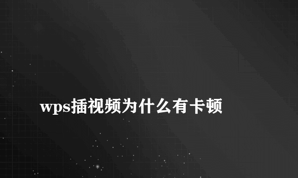 
wps插视频为什么有卡顿
