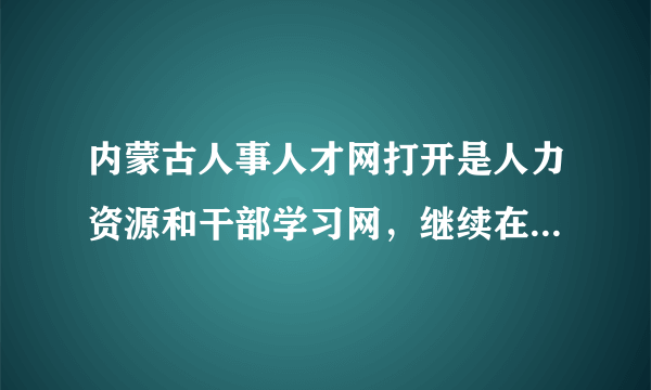 内蒙古人事人才网打开是人力资源和干部学习网，继续在教育在哪啊！！