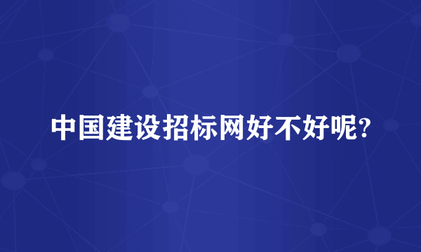 中国建设招标网好不好呢?