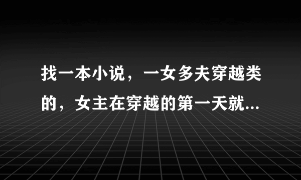 找一本小说，一女多夫穿越类的，女主在穿越的第一天就把一个王爷给睡了，他的二哥还是穿越前男友。