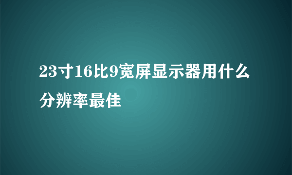 23寸16比9宽屏显示器用什么分辨率最佳