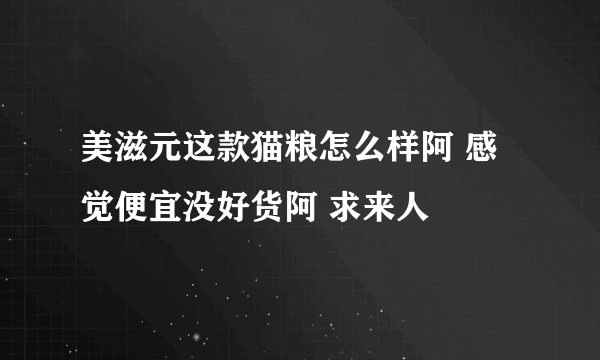 美滋元这款猫粮怎么样阿 感觉便宜没好货阿 求来人