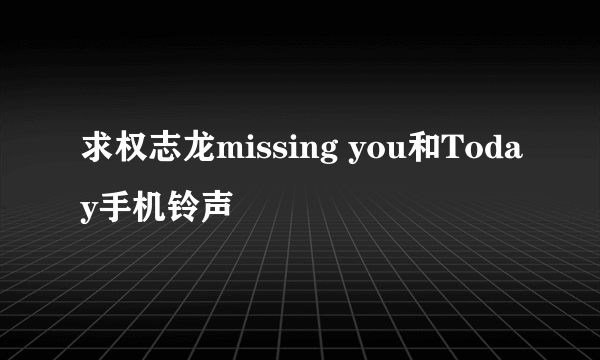 求权志龙missing you和Today手机铃声