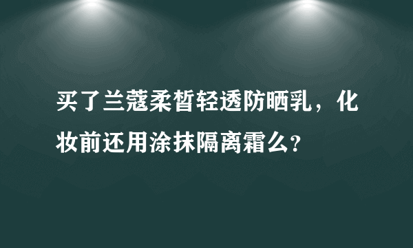 买了兰蔻柔皙轻透防晒乳，化妆前还用涂抹隔离霜么？