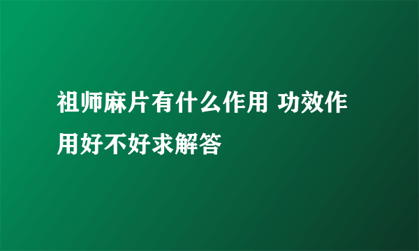 祖师麻片有什么作用 功效作用好不好求解答