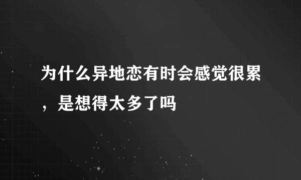 为什么异地恋有时会感觉很累，是想得太多了吗