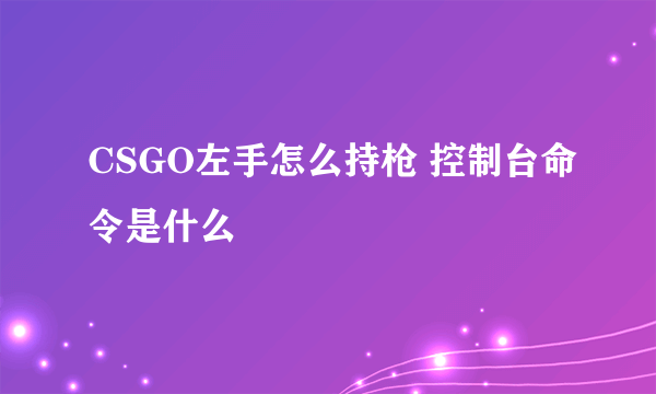 CSGO左手怎么持枪 控制台命令是什么
