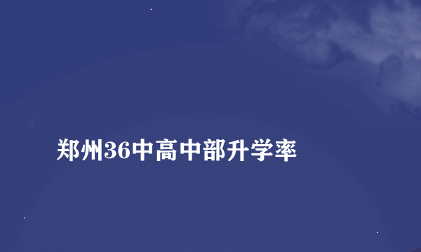 
郑州36中高中部升学率
