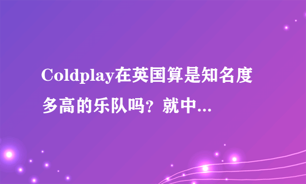 Coldplay在英国算是知名度多高的乐队吗？就中国的歌星讲相当于谁的高度？