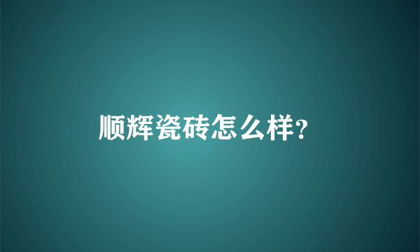 顺辉瓷砖怎么样？