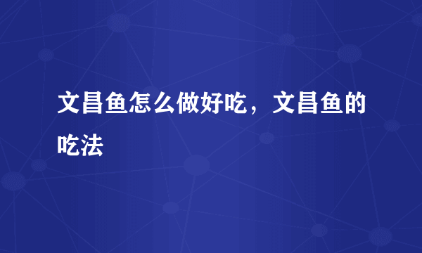 文昌鱼怎么做好吃，文昌鱼的吃法