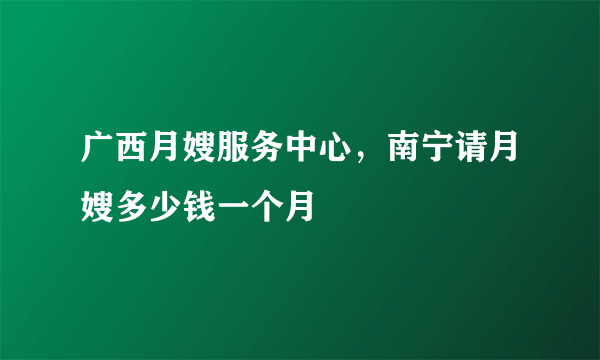 广西月嫂服务中心，南宁请月嫂多少钱一个月