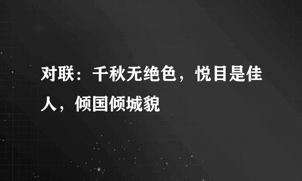 对联：千秋无绝色，悦目是佳人，倾国倾城貌