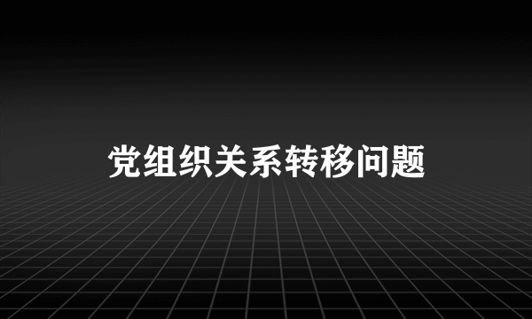 党组织关系转移问题