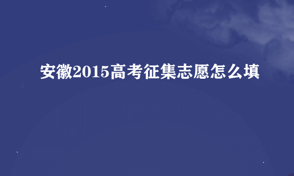 安徽2015高考征集志愿怎么填