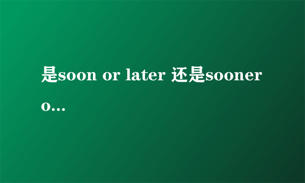 是soon or later 还是sooner or later 啊？