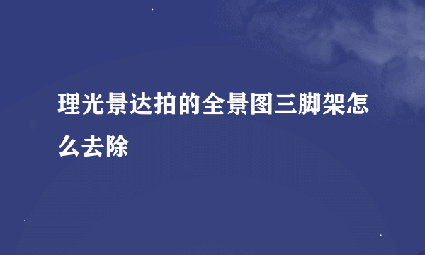 理光景达拍的全景图三脚架怎么去除