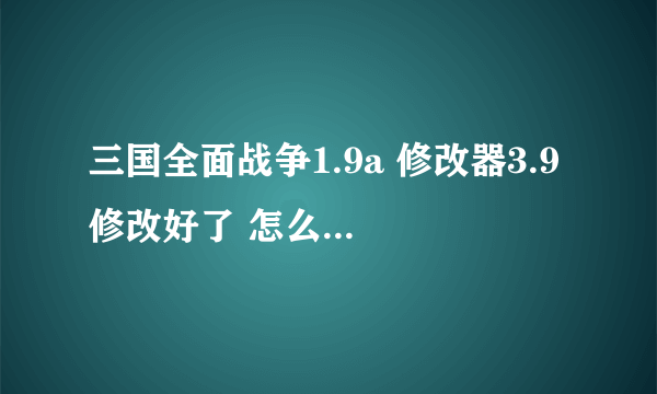三国全面战争1.9a 修改器3.9 修改好了 怎么弄到游戏里