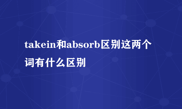 takein和absorb区别这两个词有什么区别