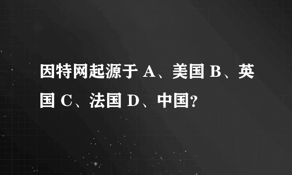 因特网起源于 A、美国 B、英国 C、法国 D、中国？