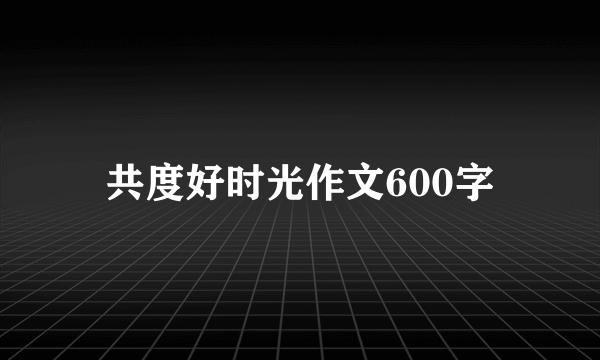 共度好时光作文600字