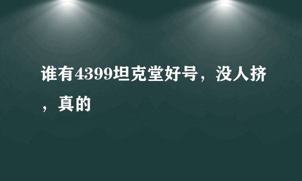谁有4399坦克堂好号，没人挤，真的