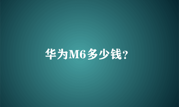 华为M6多少钱？