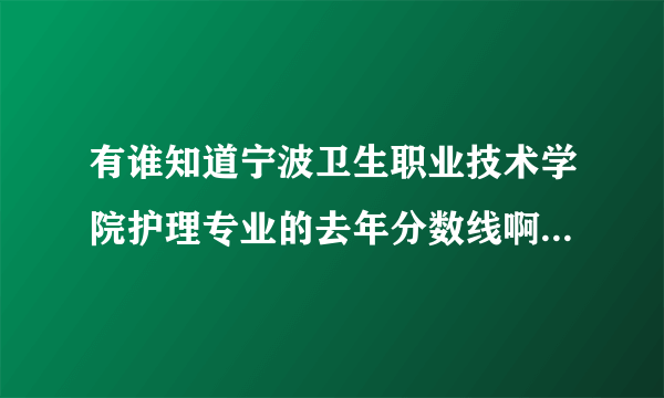 有谁知道宁波卫生职业技术学院护理专业的去年分数线啊……………………跪求啦