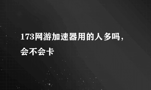 173网游加速器用的人多吗，会不会卡