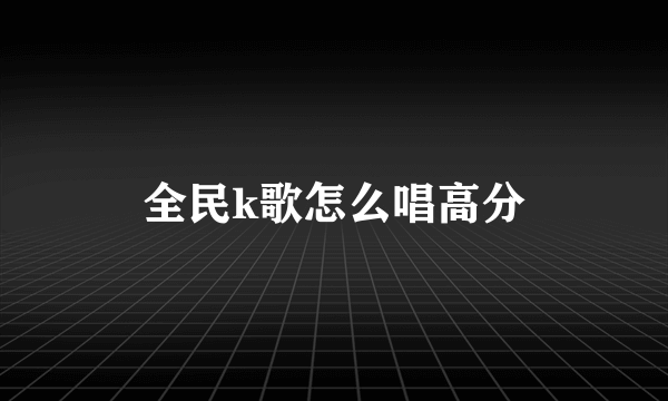 全民k歌怎么唱高分