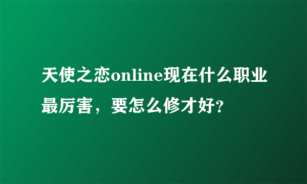 天使之恋online现在什么职业最厉害，要怎么修才好？
