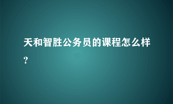 天和智胜公务员的课程怎么样？