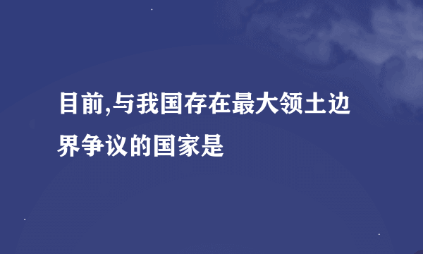 目前,与我国存在最大领土边界争议的国家是