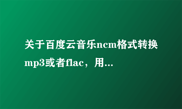 关于百度云音乐ncm格式转换mp3或者flac，用格式工厂直接失败，不会弄。求dalao