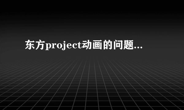 东方project动画的问题...