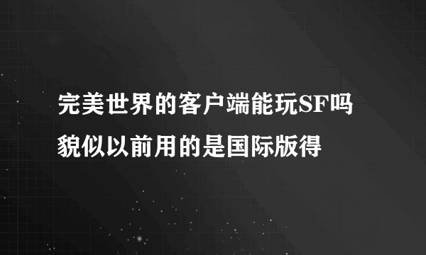 完美世界的客户端能玩SF吗 貌似以前用的是国际版得