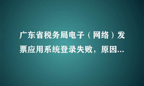 广东省税务局电子（网络）发票应用系统登录失败，原因：税务机关没有为你核定本系统支持的票种
