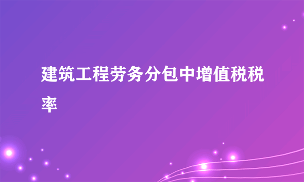 建筑工程劳务分包中增值税税率