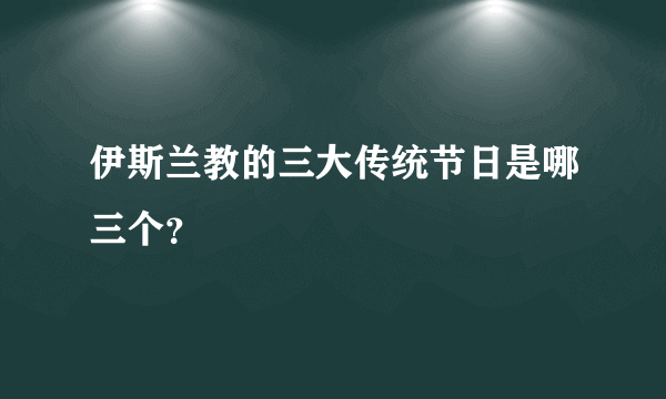 伊斯兰教的三大传统节日是哪三个？
