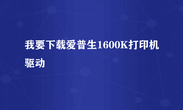 我要下载爱普生1600K打印机驱动