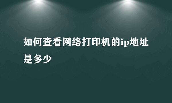 如何查看网络打印机的ip地址是多少