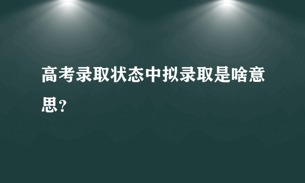 高考录取状态中拟录取是啥意思？