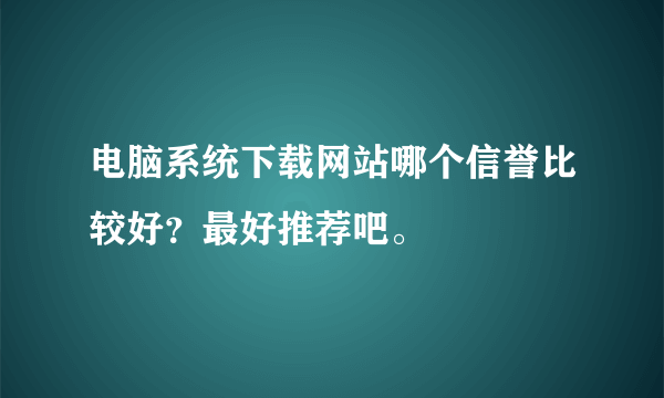 电脑系统下载网站哪个信誉比较好？最好推荐吧。