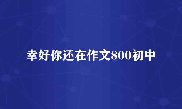 幸好你还在作文800初中
