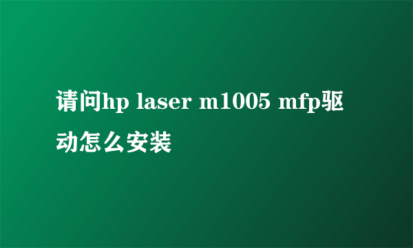 请问hp laser m1005 mfp驱动怎么安装