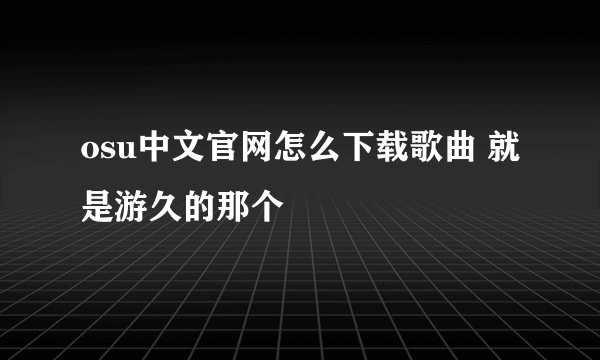 osu中文官网怎么下载歌曲 就是游久的那个